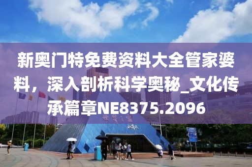 新奥门特免费资料大全管家婆料，深入剖析科学奥秘_文化传承篇章NE8375.2096