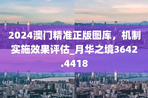 2024澳门精准正版图库，机制实施效果评估_月华之境3642.4418