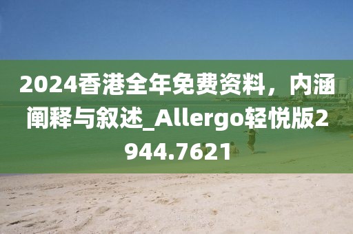 2024香港全年免费资料，内涵阐释与叙述_Allergo轻悦版2944.7621