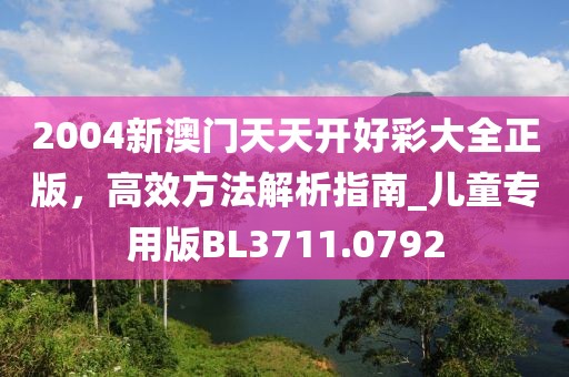 2004新澳门天天开好彩大全正版，高效方法解析指南_儿童专用版BL3711.0792