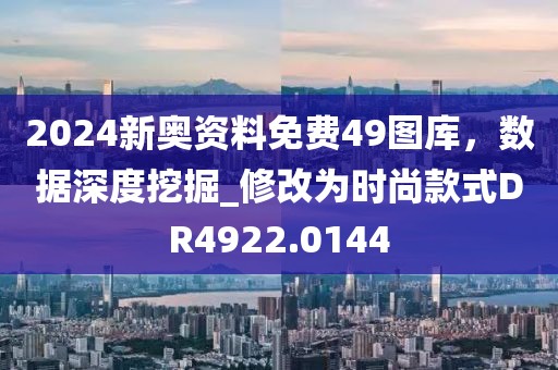 2024新奥资料免费49图库，数据深度挖掘_修改为时尚款式DR4922.0144