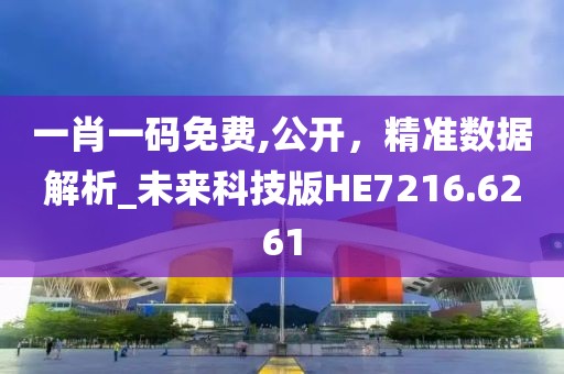 一肖一码免费,公开，精准数据解析_未来科技版HE7216.6261
