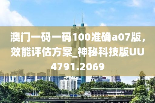 澳门一码一码100准确a07版，效能评估方案_神秘科技版UU4791.2069