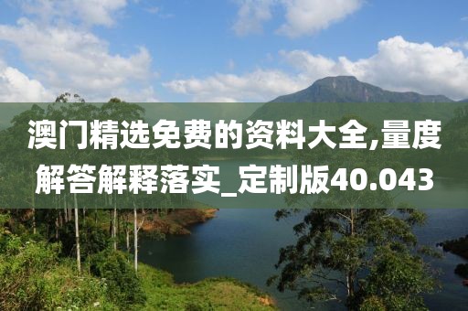 澳门精选免费的资料大全,量度解答解释落实_定制版40.043
