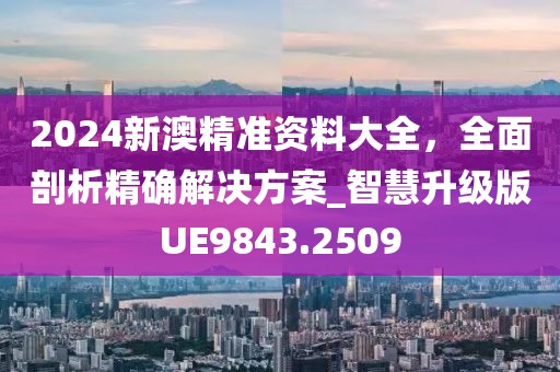 2024新澳精准资料大全，全面剖析精确解决方案_智慧升级版UE9843.2509