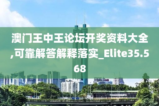 澳门王中王论坛开奖资料大全,可靠解答解释落实_Elite35.568