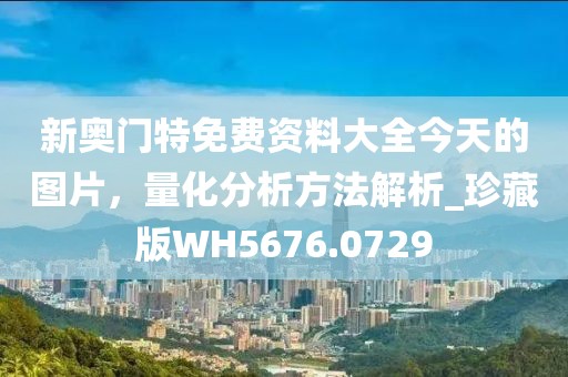 新奥门特免费资料大全今天的图片，量化分析方法解析_珍藏版WH5676.0729