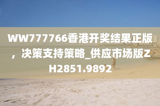 WW777766香港开奖结果正版，决策支持策略_供应市场版ZH2851.9892