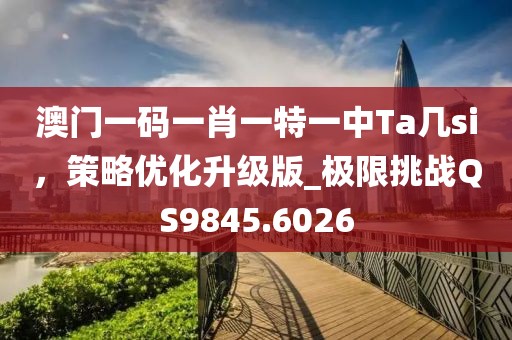 澳门一码一肖一特一中Ta几si，策略优化升级版_极限挑战QS9845.6026
