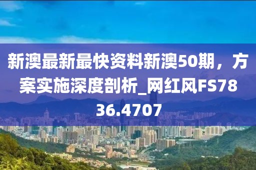 新澳最新最快资料新澳50期，方案实施深度剖析_网红风FS7836.4707