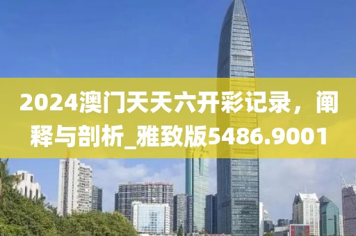 2024澳门天天六开彩记录，阐释与剖析_雅致版5486.9001