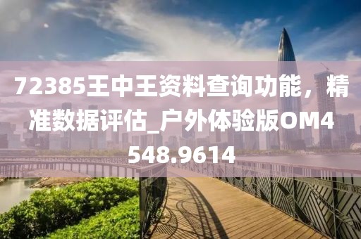 72385王中王资料查询功能，精准数据评估_户外体验版OM4548.9614