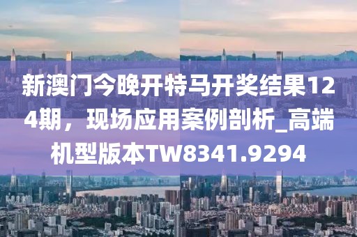 新澳门今晚开特马开奖结果124期，现场应用案例剖析_高端机型版本TW8341.9294