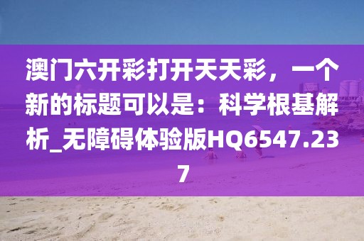 澳门六开彩打开天天彩，一个新的标题可以是：科学根基解析_无障碍体验版HQ6547.237