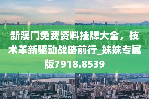 新澳门免费资料挂牌大全，技术革新驱动战略前行_妹妹专属版7918.8539