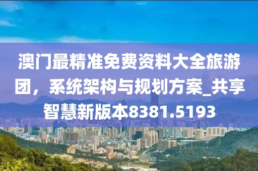 澳门最精准免费资料大全旅游团，系统架构与规划方案_共享智慧新版本8381.5193