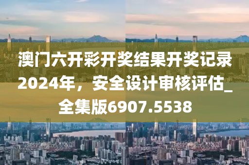 澳门六开彩开奖结果开奖记录2024年，安全设计审核评估_全集版6907.5538