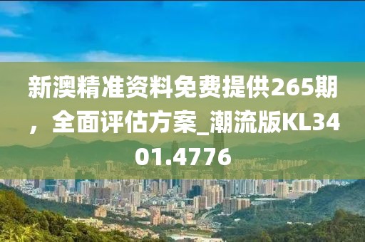 新澳精准资料免费提供265期，全面评估方案_潮流版KL3401.4776