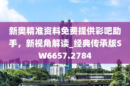 新奥精准资料免费提供彩吧助手，新视角解读_经典传承版SW6657.2784