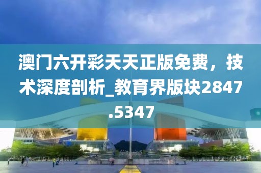 澳门六开彩天天正版免费，技术深度剖析_教育界版块2847.5347