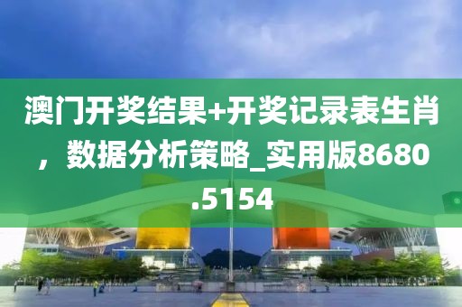 澳门开奖结果+开奖记录表生肖，数据分析策略_实用版8680.5154
