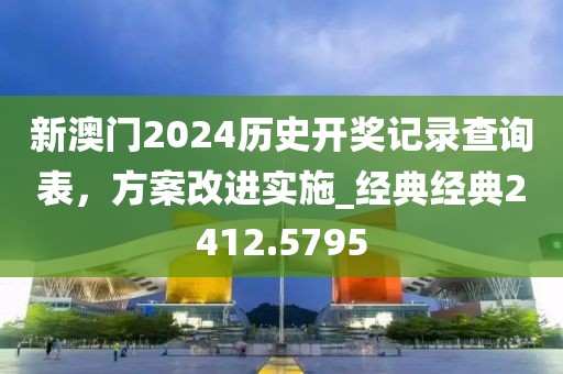 新澳门2024历史开奖记录查询表，方案改进实施_经典经典2412.5795