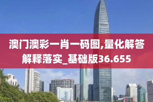 澳门澳彩一肖一码图,量化解答解释落实_基础版36.655