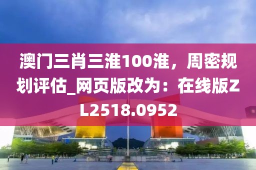 澳门三肖三淮100淮，周密规划评估_网页版改为：在线版ZL2518.0952