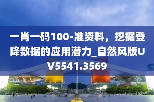 一肖一码100-准资料，挖掘登降数据的应用潜力_自然风版UV5541.3569
