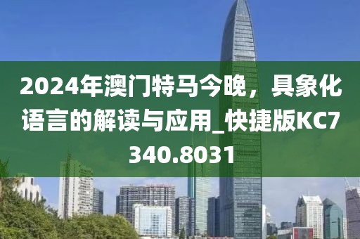 2024年澳门特马今晚，具象化语言的解读与应用_快捷版KC7340.8031
