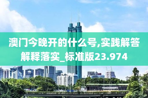 澳门今晚开的什么号,实践解答解释落实_标准版23.974