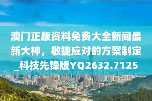澳门正版资料免费大全新闻最新大神，敏捷应对的方案制定_科技先锋版YQ2632.7125