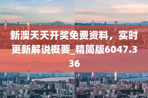 新澳天天开奖免费资料，实时更新解说概要_精简版6047.336
