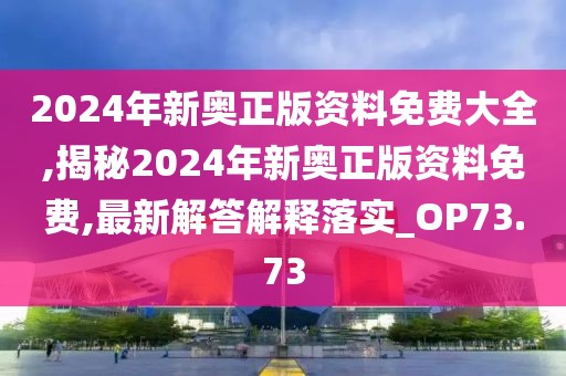 2024年新奥正版资料免费大全,揭秘2024年新奥正版资料免费,最新解答解释落实_OP73.73