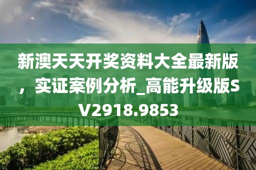 新澳天天开奖资料大全最新版，实证案例分析_高能升级版SV2918.9853