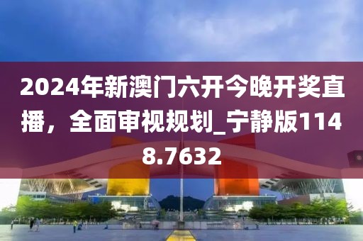 2024年新澳门六开今晚开奖直播，全面审视规划_宁静版1148.7632