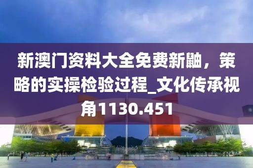新澳门资料大全免费新鼬，策略的实操检验过程_文化传承视角1130.451