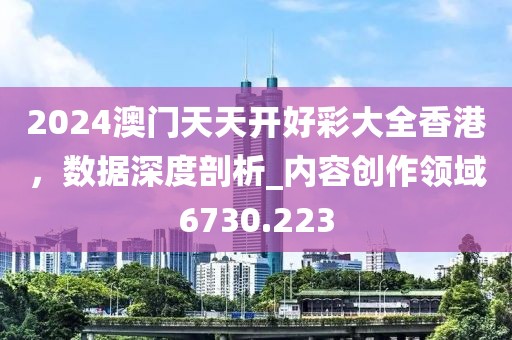 2024澳门天天开好彩大全香港，数据深度剖析_内容创作领域6730.223