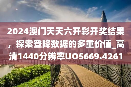2024澳门天天六开彩开奖结果，探索登降数据的多重价值_高清1440分辨率UO5669.4261