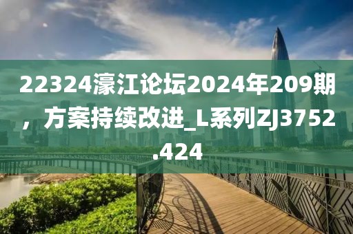 22324濠江论坛2024年209期，方案持续改进_L系列ZJ3752.424