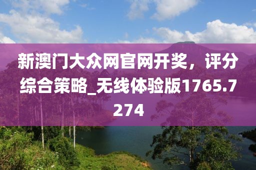 新澳门大众网官网开奖，评分综合策略_无线体验版1765.7274