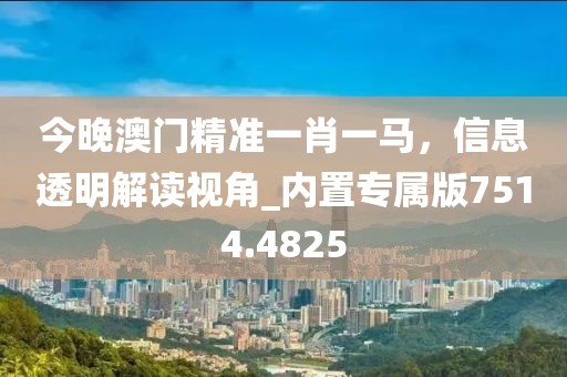 今晚澳门精准一肖一马，信息透明解读视角_内置专属版7514.4825