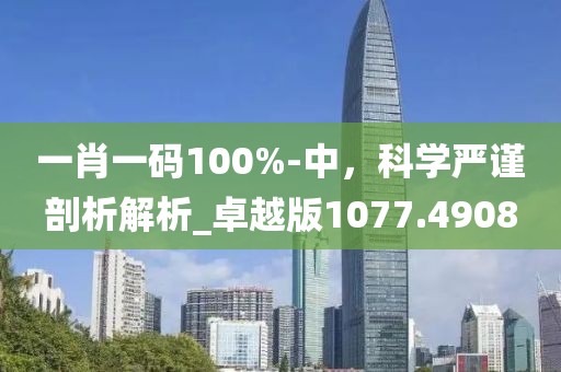 一肖一码100%-中，科学严谨剖析解析_卓越版1077.4908