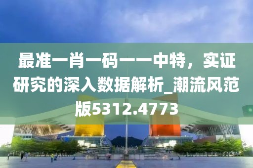 最准一肖一码一一中特，实证研究的深入数据解析_潮流风范版5312.4773