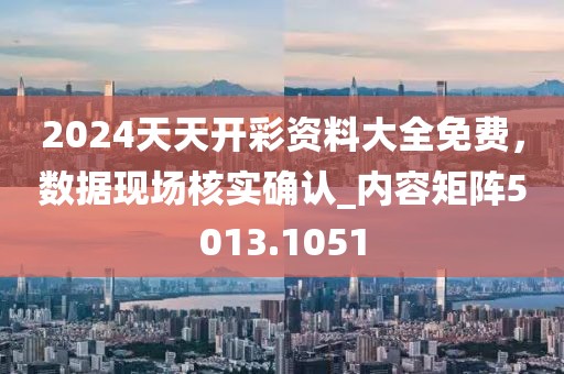 2024天天开彩资料大全免费，数据现场核实确认_内容矩阵5013.1051