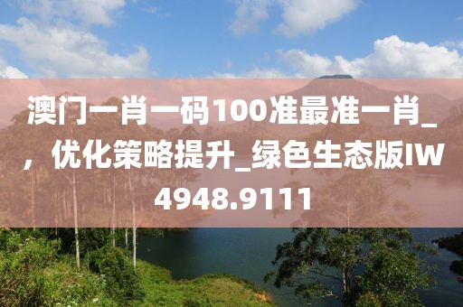 澳门一肖一码100准最准一肖_，优化策略提升_绿色生态版IW4948.9111
