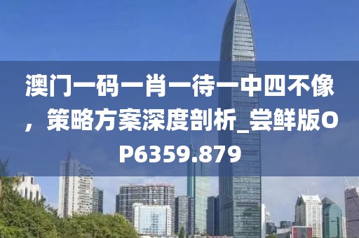 澳门一码一肖一待一中四不像，策略方案深度剖析_尝鲜版OP6359.879