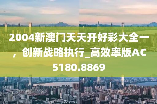 2004新澳门天天开好彩大全一，创新战略执行_高效率版AC5180.8869