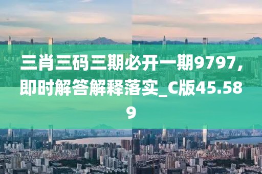 三肖三码三期必开一期9797,即时解答解释落实_C版45.589