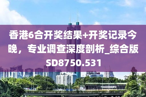 香港6合开奖结果+开奖记录今晚，专业调查深度剖析_综合版SD8750.531